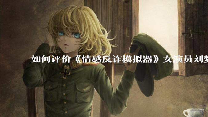 如何评价《情感反诈模拟器》女演员刘梦茹最新的抖音***回应?