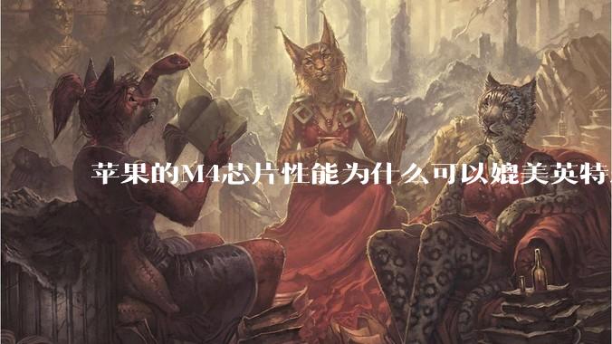 苹果的M4芯片性能为什么可以媲美英特尔和AMD的桌面级处理器？