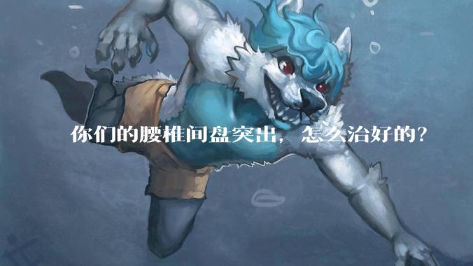 你们的腰椎间盘突出，怎么治好的？