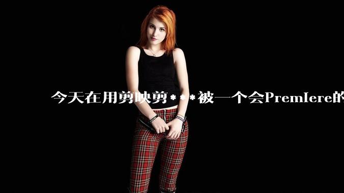 今天在用剪映剪***被一个会Premiere的同学看到了，嘲笑我用剪映，Pr剪辑真的比剪映好吗，好在哪？