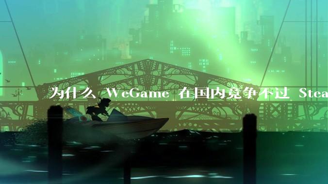为什么 WeGame 在国内竞争不过 Steam ？