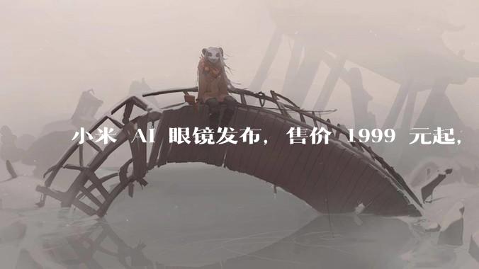 小米 AI 眼镜发布，售价 1999 元起，有哪些功能亮点？你看好其市场前景吗？