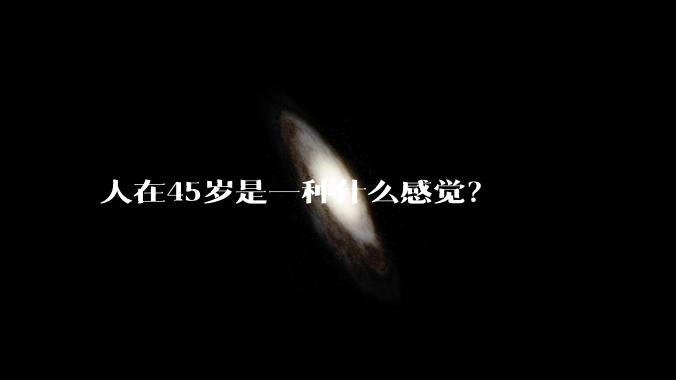 人在45岁是一种什么感觉？