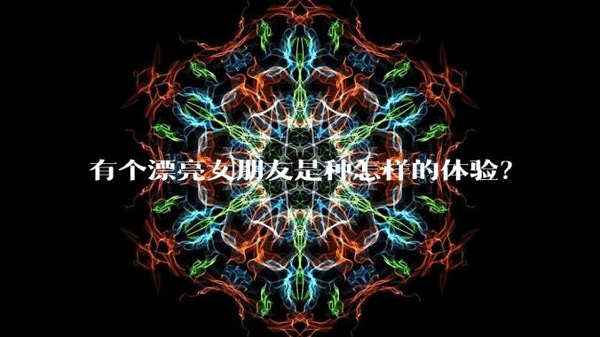 有个漂亮女朋友是种怎样的体验？