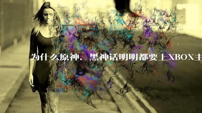 为什么原神、黑神话明明都要上XBOX主机，却依然没有NS手机版？
