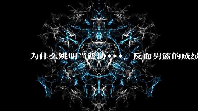 为什么姚明当篮协***，反而男篮的成绩变差了？