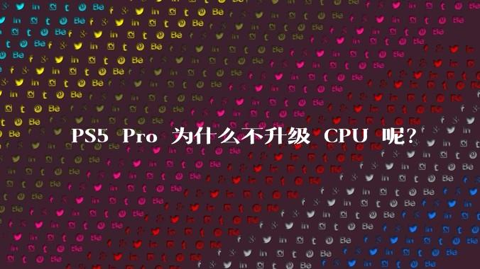 PS5 Pro 为什么不升级 CPU 呢？