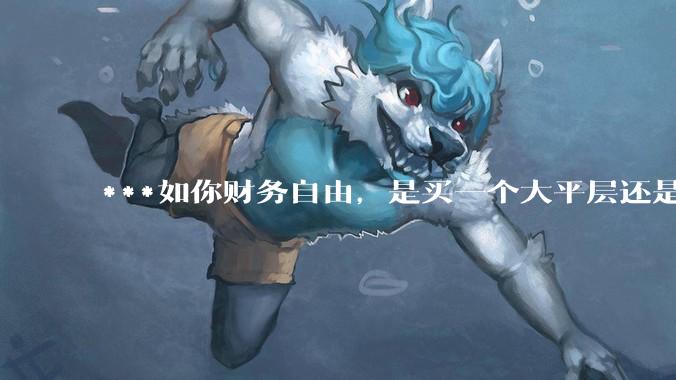 ***如你财务自由，是买一个大平层还是买一个大别墅？