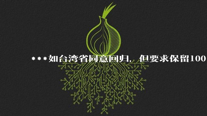 ***如台湾省同意回归，但要求保留100%的治权财权人事权、90%的军权和20%的外交权，可行吗？