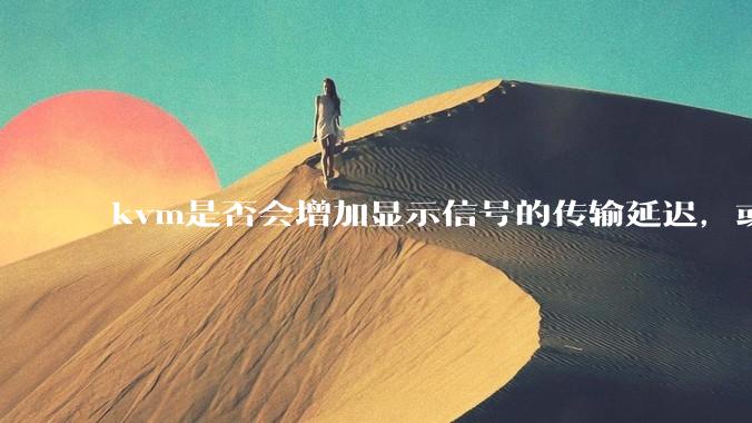 kvm是否会增加显示信号的传输延迟，或者键鼠的延迟？打游戏用这个，会影响吗？