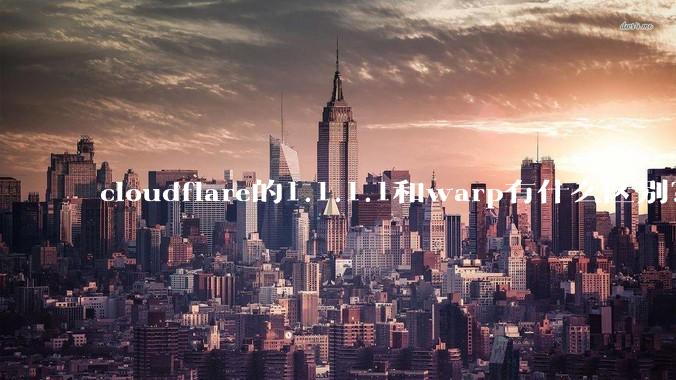 cloudflare的1.1.1.1和warp有什么区别？