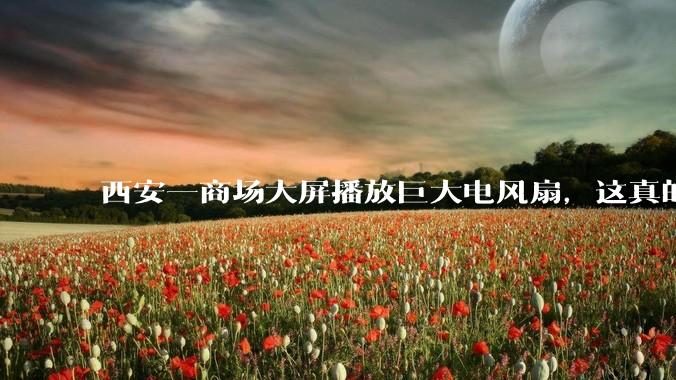 西安一商场大屏播放巨大电风扇，这真的能起到「望扇止暑」效果吗？还是单纯营销创意？