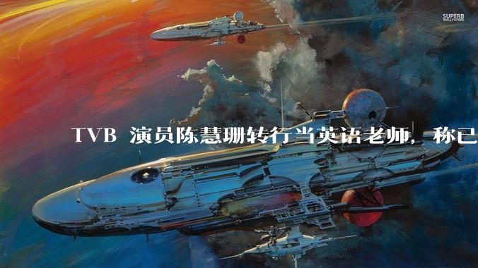 TVB 演员陈慧珊转行当英语老师，称已拿博士学位，如何看待她的选择？为什么这么多 TVB 演员转行？