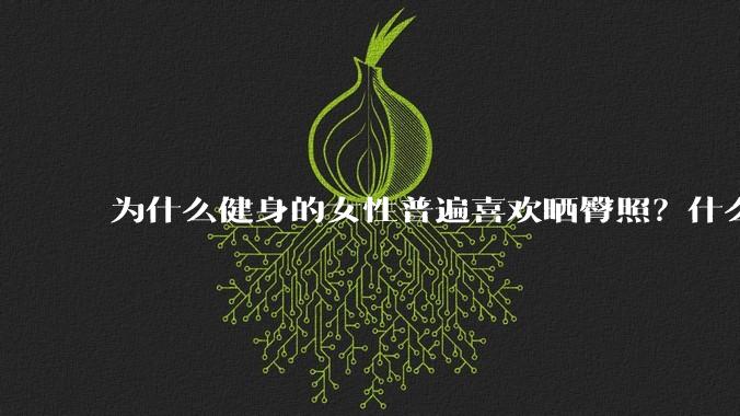 为什么健身的女性普遍喜欢晒臀照？什么心理？