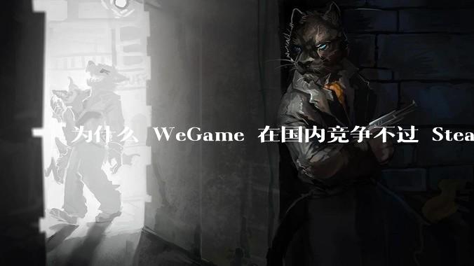 为什么 WeGame 在国内竞争不过 Steam ？