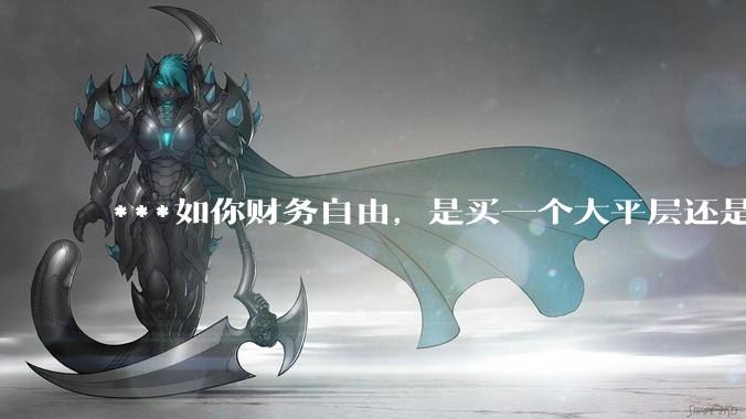 ***如你财务自由，是买一个大平层还是买一个大别墅？