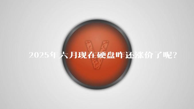 2025年六月现在硬盘咋还涨价了呢？