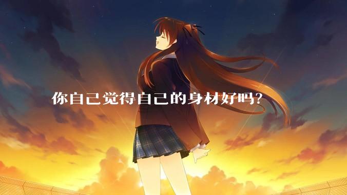 你自己觉得自己的身材好吗？
