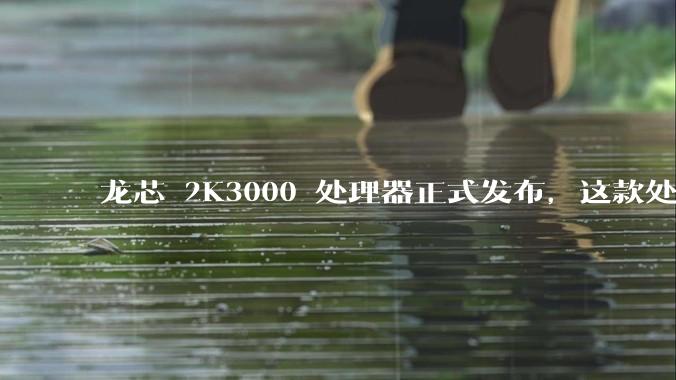 龙芯 2K3000 处理器正式发布，这款处理器的发布对国产芯片的发展意味着什么？