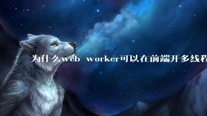 为什么web worker可以在前端开多线程，解决单线程卡死页面的问题，但是没有得到广泛使用？