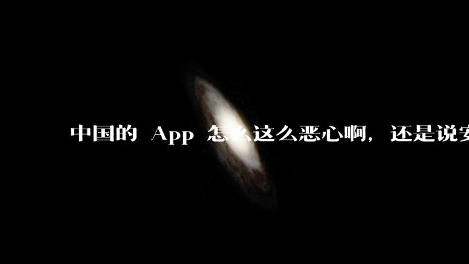 中国的 App 怎么这么恶心啊，还是说安卓恶心？