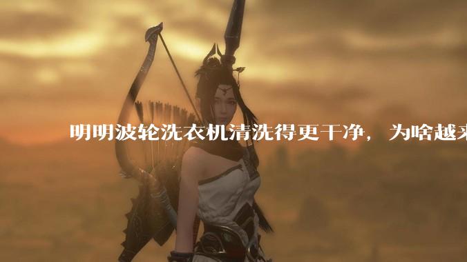 明明波轮洗衣机清洗得更干净，为啥越来越多的人却买滚筒洗衣机？
