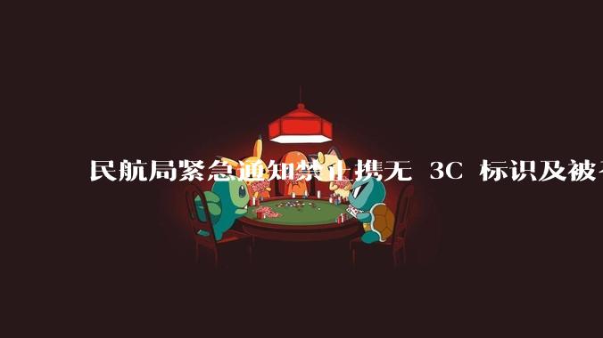 民航局紧急通知禁止携无 3C 标识及被召回的充电宝乘境内航班，无 3C 标识充电宝有哪些安全隐患？