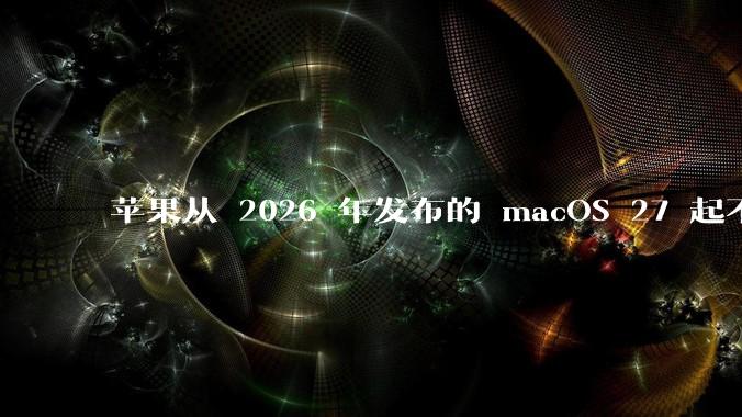 苹果从 2026 年发布的 macOS 27 起不再兼容任何 Intel Macs，这背后原因有哪些？