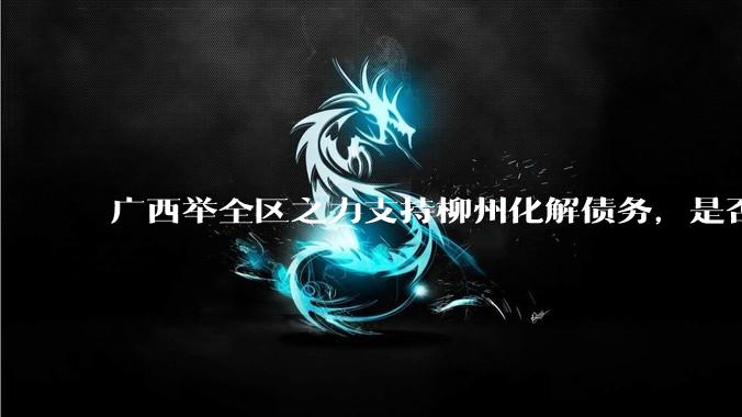 广西举全区之力支持柳州化解债务，是否意味着***隐性债务正受到越来越多的重视？