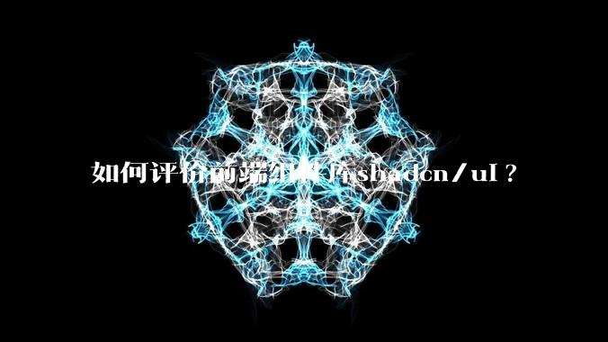 如何评价前端组件库shadcn/ui?