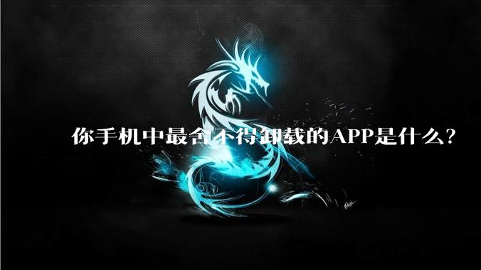 你手机中最舍不得卸载的APP是什么？