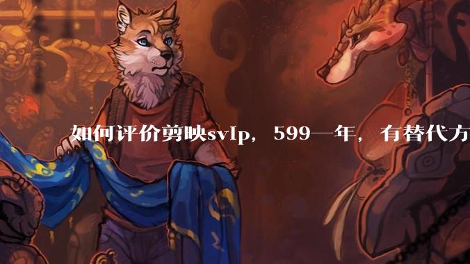 如何评价剪映svip，599一年，有替代方案吗？