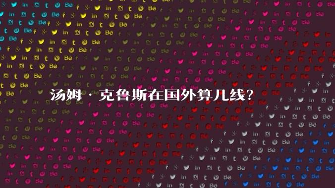 汤姆·克鲁斯在国外算几线？