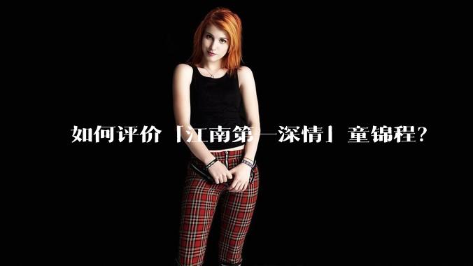如何评价「江南第一深情」童锦程？