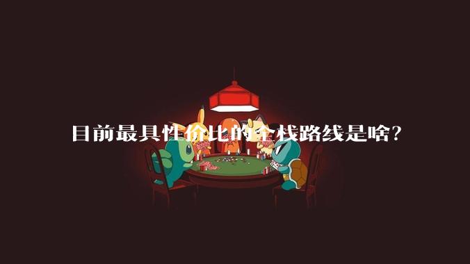 目前最具性价比的全栈路线是啥？
