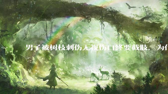 男子被树枝刺伤无视伤口终要截肢，为什么会造成这么严重的后果？被植物划伤后的正确处理方式有哪些？