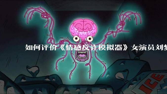 如何评价《情感反诈模拟器》女演员刘梦茹最新的抖音***回应?