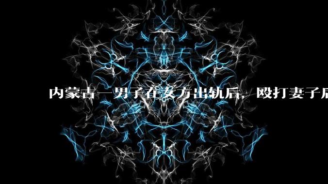 内蒙古一男子在女方出轨后，殴打妻子后发生性关系被告***，婚姻存续期***如何界定？该案将如何判决？