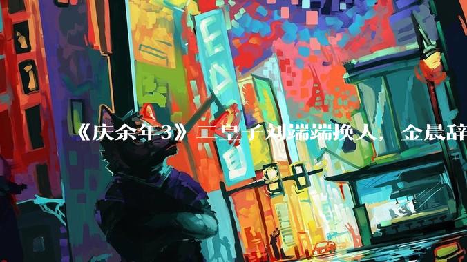 《庆余年3》二皇子刘端端换人，金晨辞演，叶灵儿换新人，网友：言冰云都能换，为什么二皇子不能换？