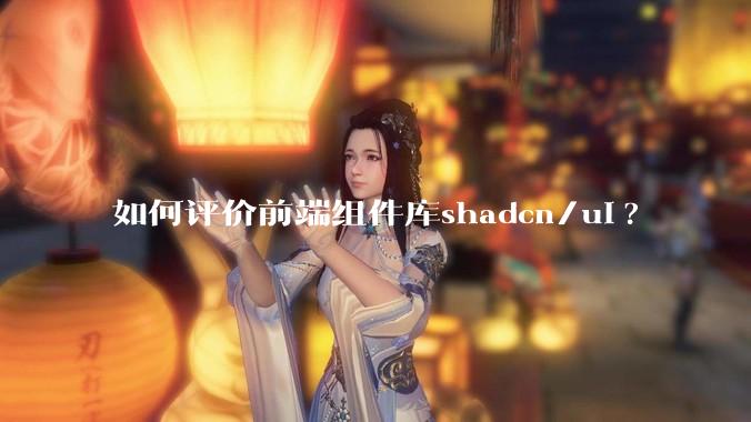 如何评价前端组件库shadcn/ui?
