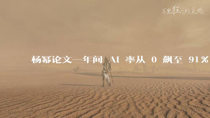 杨幂论文一年间 AI 率从 0 飙至 91%，为什么会这样？AI 查重到底有没有统一标准？