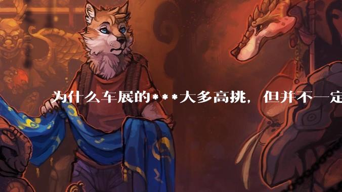 为什么车展的***大多高挑，但并不一定漂亮？