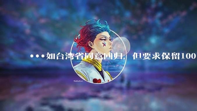 ***如台湾省同意回归，但要求保留100%的治权财权人事权、90%的军权和20%的外交权，可行吗？