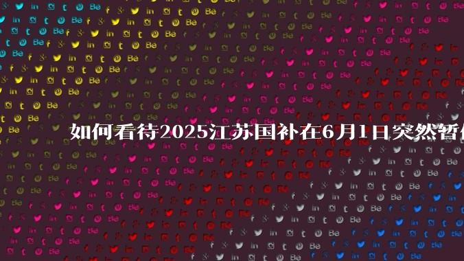 如何看待2025江苏国补在6月1日突然暂停下线？