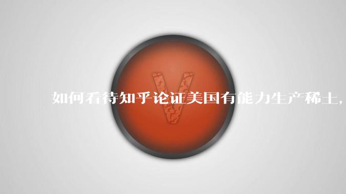 如何看待知乎论证美国有能力生产稀土，中国无法造单反？