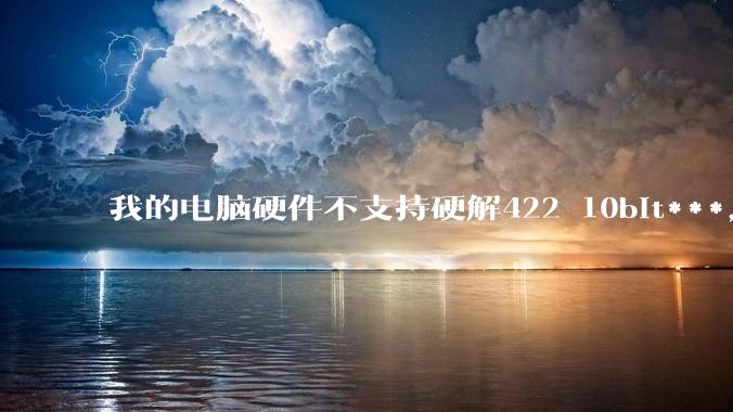 我的电脑硬件不支持硬解422 10bit***，但是用达芬奇可以编辑和导出，这是为什么?
