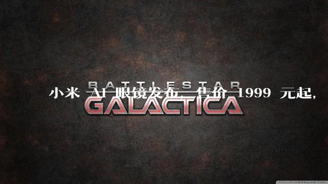 小米 AI 眼镜发布，售价 1999 元起，有哪些功能亮点？你看好其市场前景吗？