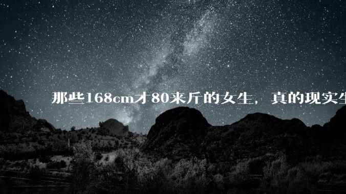 那些168cm才80来斤的女生，真的现实生活中好看吗?