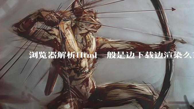 浏览器解析Html一般是边下载边渲染么？如果是边下载边渲染的话，Html又使用GZIP格式传输，如何能够做到没有完全下载就可以渲染的呢？