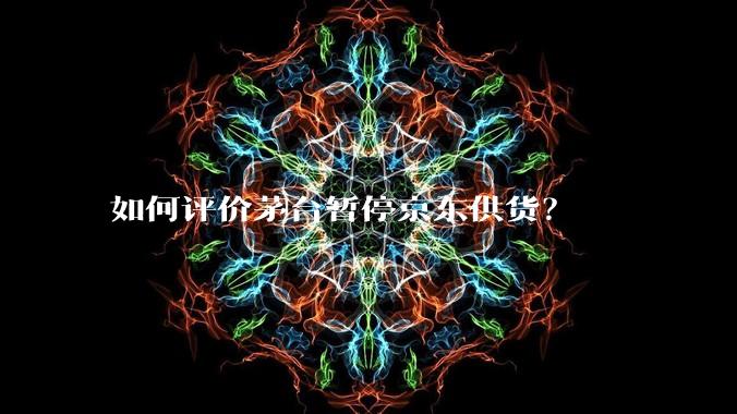 如何评价茅台暂停京东供货？